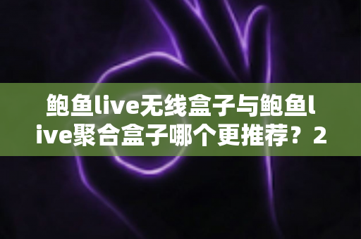鲍鱼live无线盒子与鲍鱼live聚合盒子哪个更推荐？2025年最新选购指南与深度对比解析