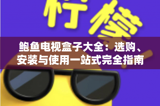 鲍鱼电视盒子大全：选购、安装与使用一站式完全指南