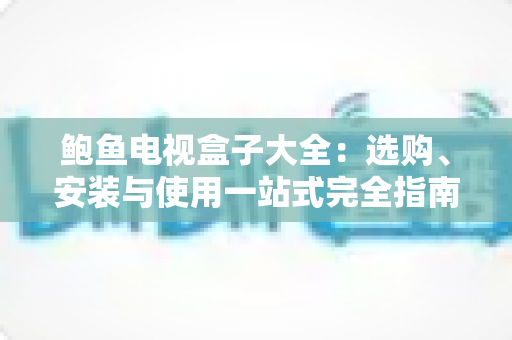 鲍鱼电视盒子大全：选购、安装与使用一站式完全指南