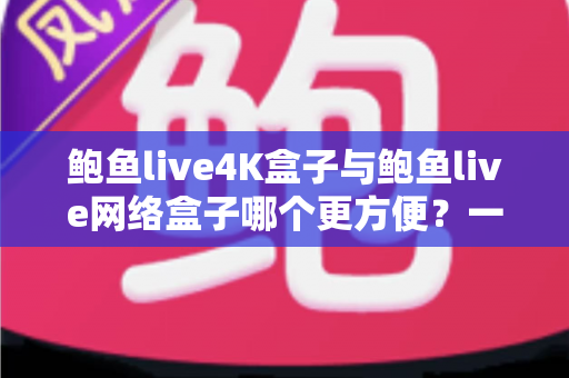 鲍鱼live4K盒子与鲍鱼live网络盒子哪个更方便?一站式选购评测与使用指南 鲍鱼live4K盒子与鲍鱼live网络盒子哪个更方便?一站式选购评测与使用指南