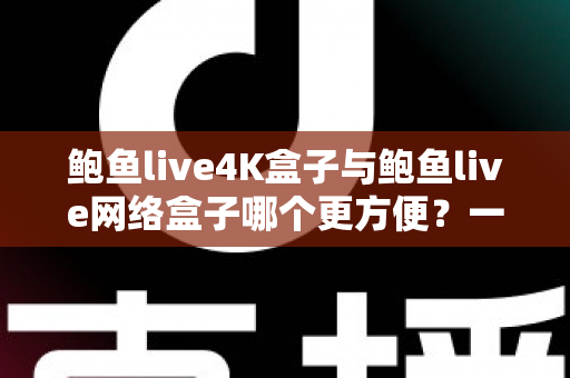 鲍鱼live4K盒子与鲍鱼live网络盒子哪个更方便?一站式选购评测与使用指南 鲍鱼live4K盒子与鲍鱼live网络盒子哪个更方便?一站式选购评测与使用指南