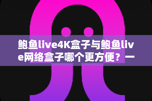 鲍鱼live4K盒子与鲍鱼live网络盒子哪个更方便?一站式选购评测与使用指南 鲍鱼live4K盒子与鲍鱼live网络盒子哪个更方便?一站式选购评测与使用指南
