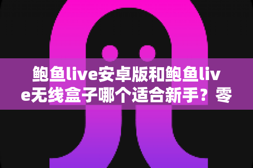 鲍鱼live安卓版和鲍鱼live无线盒子哪个适合新手?零基础用户一站式选购与上手指南 鲍鱼live安卓版和鲍鱼live无线盒子哪个适合新手?零基础用户一站式选购与上手指南