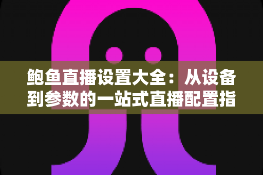 鲍鱼直播设置大全:从设备到参数的一站式直播配置指南 鲍鱼直播设置大全:从设备到参数的一站式直播配置指南