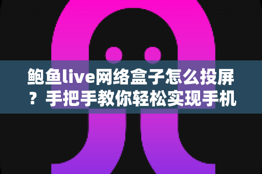 鲍鱼live网络盒子怎么投屏?手把手教你轻松实现手机大屏互联的完整攻略 鲍鱼live网络盒子怎么投屏?手把手教你轻松实现手机大屏互联的完整攻略