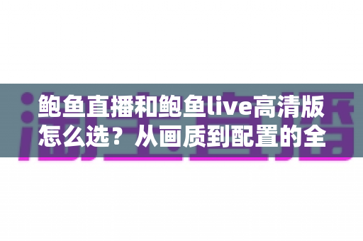 鲍鱼直播和鲍鱼live高清版怎么选?从画质到配置的全方位对比选择指南 鲍鱼直播和鲍鱼live高清版怎么选?从画质到配置的全方位对比选择指南