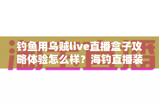 钓鱼用乌贼live直播盒子攻略体验怎么样？海钓直播装备实测指南与新手上手全攻略
