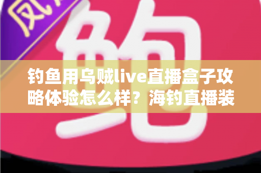 钓鱼用乌贼live直播盒子攻略体验怎么样？海钓直播装备实测指南与新手上手全攻略