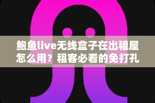 鲍鱼live无线盒子在出租屋怎么用？租客必看的免打孔安装与使用全攻略