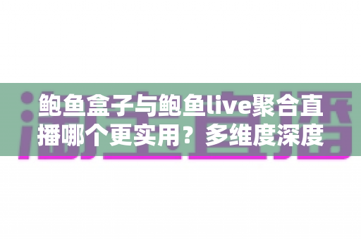 鲍鱼盒子与鲍鱼live聚合直播哪个更实用?多维度深度对比分析,帮你找到最适合的观看方案 鲍鱼盒子与鲍鱼live聚合直播哪个更实用?多维度深度对比分析,帮你找到最适合的观看方案