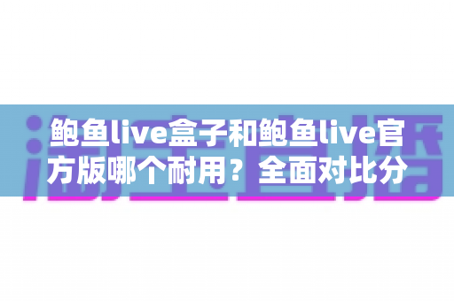 鲍鱼live盒子和鲍鱼live官方版哪个耐用？全面对比分析与选购指南