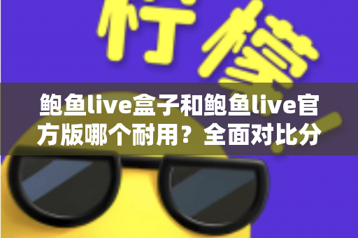 鲍鱼live盒子和鲍鱼live官方版哪个耐用？全面对比分析与选购指南