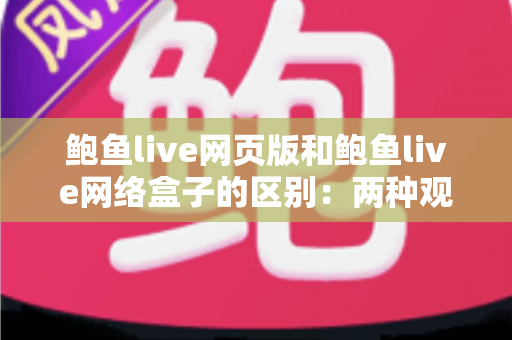 鲍鱼live网页版和鲍鱼live网络盒子的区别：两种观看方式全方位解析，帮你找到最适合自己的使用方案