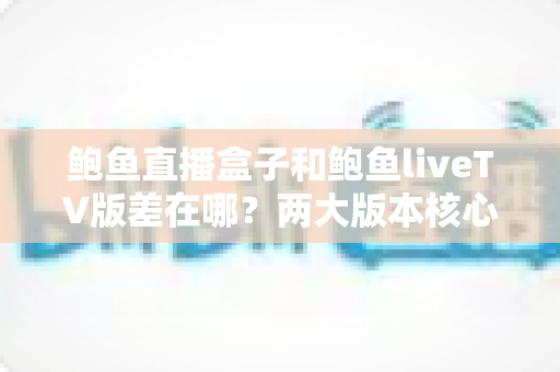 鲍鱼直播盒子和鲍鱼liveTV版差在哪？两大版本核心差异与选择指南全解析