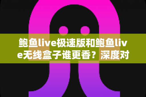 鲍鱼live极速版和鲍鱼live无线盒子谁更香？深度对比帮你选对不选贵
