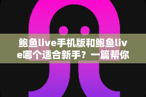 鲍鱼live手机版和鲍鱼live哪个适合新手？一篇帮你快速做决定的新手指南