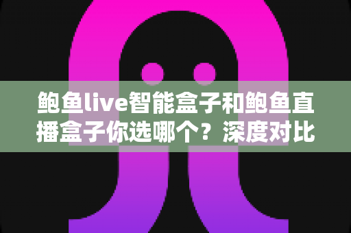 鲍鱼live智能盒子和鲍鱼直播盒子你选哪个？深度对比解析助你轻松做出正确选择