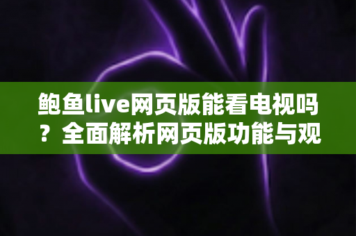 鲍鱼live网页版能看电视吗？全面解析网页版功能与观看体验指南