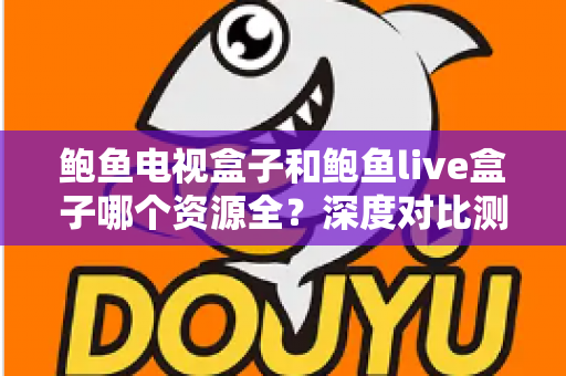 鲍鱼电视盒子和鲍鱼live盒子哪个资源全？深度对比测评与选购避坑全指南