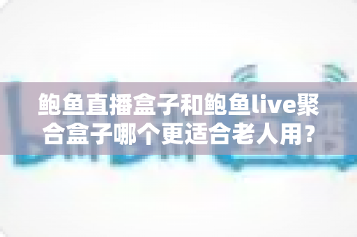 鲍鱼直播盒子和鲍鱼live聚合盒子哪个更适合老人用?长辈选购电视盒子全攻略 鲍鱼直播盒子和鲍鱼live聚合盒子哪个更适合老人用?长辈选购电视盒子全攻略