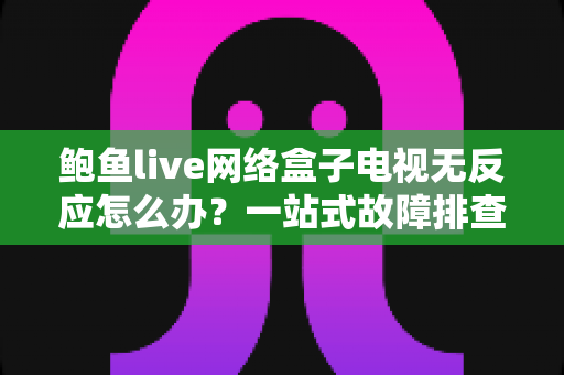 鲍鱼live网络盒子电视无反应怎么办？一站式故障排查与修复全攻略