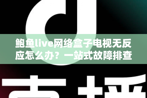 鲍鱼live网络盒子电视无反应怎么办？一站式故障排查与修复全攻略