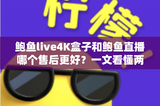 鲍鱼live4K盒子和鲍鱼直播哪个售后更好？一文看懂两者售后差异与选购建议