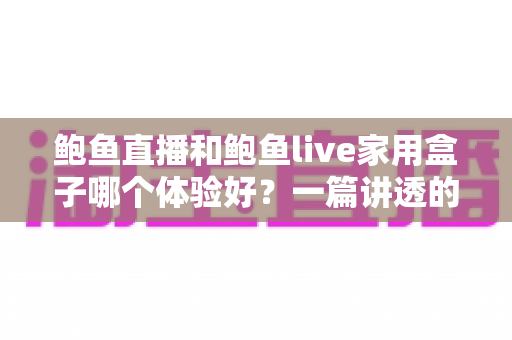鲍鱼直播和鲍鱼live家用盒子哪个体验好？一篇讲透的深度对比评测