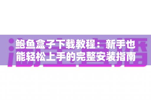 鲍鱼盒子下载教程：新手也能轻松上手的完整安装指南与安全注意事项