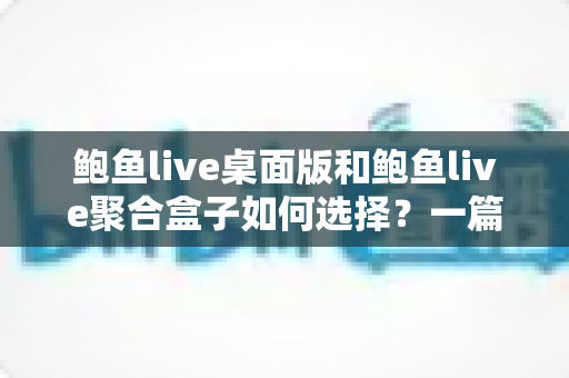 鲍鱼live桌面版和鲍鱼live聚合盒子如何选择?一篇帮你理清差异与思路的完整指南 鲍鱼live桌面版和鲍鱼live聚合盒子如何选择?一篇帮你理清差异与思路的完整指南