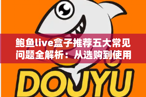 鲍鱼live盒子推荐五大常见问题全解析：从选购到使用的避坑指南