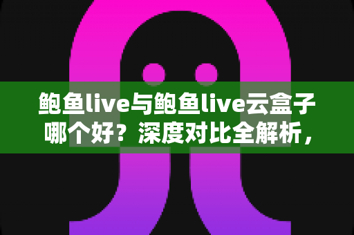 鲍鱼live与鲍鱼live云盒子哪个好？深度对比全解析，帮你选出最合适的观影方案