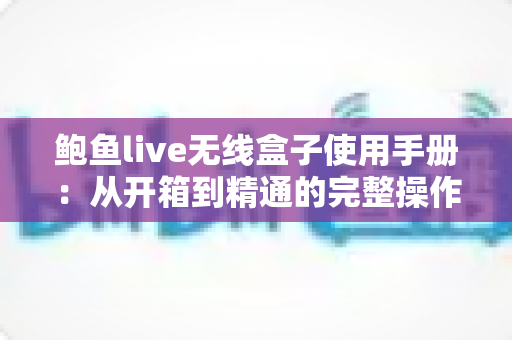 鲍鱼live无线盒子使用手册:从开箱到精通的完整操作指南 鲍鱼live无线盒子使用手册:从开箱到精通的完整操作指南