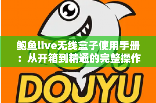 鲍鱼live无线盒子使用手册:从开箱到精通的完整操作指南 鲍鱼live无线盒子使用手册:从开箱到精通的完整操作指南