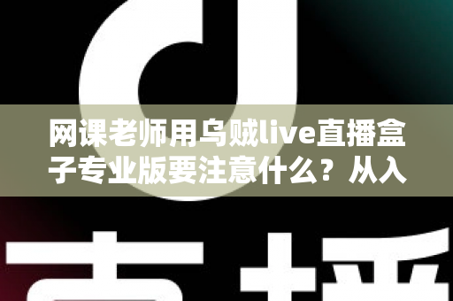 网课老师用乌贼live直播盒子专业版要注意什么?从入门到精通的完整避坑指南 网课老师用乌贼live直播盒子专业版要注意什么?从入门到精通的完整避坑指南