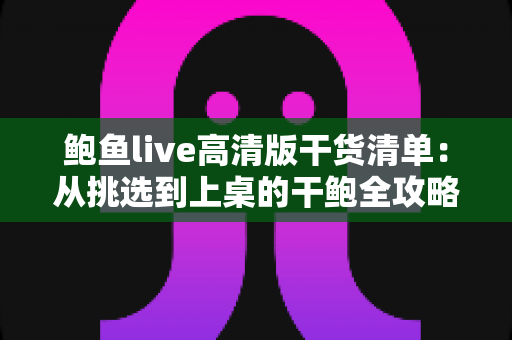 鲍鱼live高清版干货清单:从挑选到上桌的干鲍全攻略 鲍鱼live高清版干货清单:从挑选到上桌的干鲍全攻略