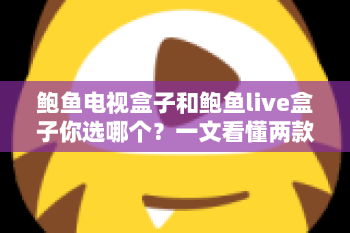 鲍鱼电视盒子和鲍鱼live盒子你选哪个?一文看懂两款热门电视盒子的真实差异与选购攻略 鲍鱼电视盒子和鲍鱼live盒子你选哪个?一文看懂两款热门电视盒子的真实差异与选购攻略