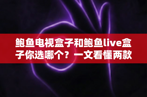 鲍鱼电视盒子和鲍鱼live盒子你选哪个?一文看懂两款热门电视盒子的真实差异与选购攻略 鲍鱼电视盒子和鲍鱼live盒子你选哪个?一文看懂两款热门电视盒子的真实差异与选购攻略