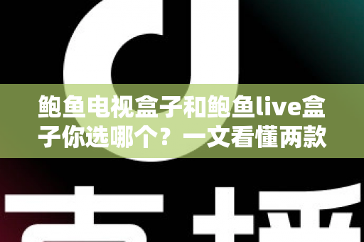 鲍鱼电视盒子和鲍鱼live盒子你选哪个?一文看懂两款热门电视盒子的真实差异与选购攻略 鲍鱼电视盒子和鲍鱼live盒子你选哪个?一文看懂两款热门电视盒子的真实差异与选购攻略
