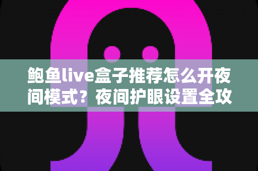 鲍鱼live盒子推荐怎么开夜间模式？夜间护眼设置全攻略与使用指南