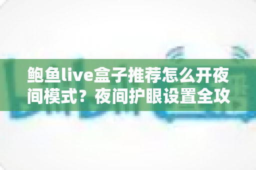 鲍鱼live盒子推荐怎么开夜间模式？夜间护眼设置全攻略与使用指南