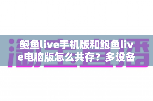 鲍鱼live手机版和鲍鱼live电脑版怎么共存？多设备同步使用全攻略