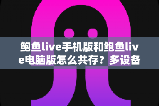 鲍鱼live手机版和鲍鱼live电脑版怎么共存？多设备同步使用全攻略