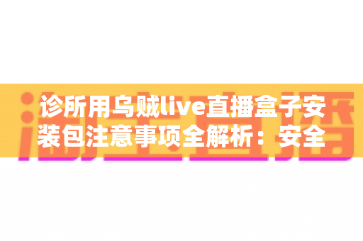 诊所用乌贼live直播盒子安装包注意事项全解析:安全安装与合规使用一站式指南 诊所用乌贼live直播盒子安装包注意事项全解析:安全安装与合规使用一站式指南
