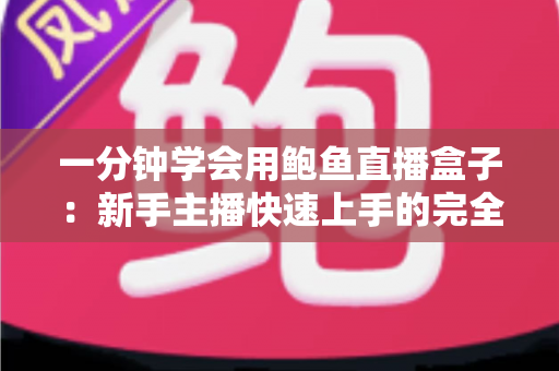 一分钟学会用鲍鱼直播盒子:新手主播快速上手的完全指南 一分钟学会用鲍鱼直播盒子:新手主播快速上手的完全指南