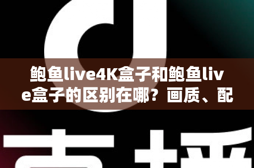 鲍鱼live4K盒子和鲍鱼live盒子的区别在哪？画质、配置与选购全维度解析