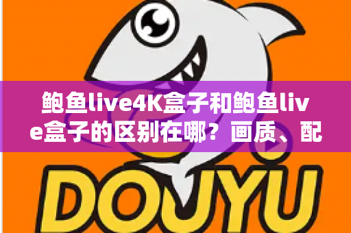 鲍鱼live4K盒子和鲍鱼live盒子的区别在哪？画质、配置与选购全维度解析