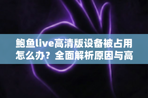 鲍鱼live高清版设备被占用怎么办?全面解析原因与高效解决方法指南 鲍鱼live高清版设备被占用怎么办?全面解析原因与高效解决方法指南