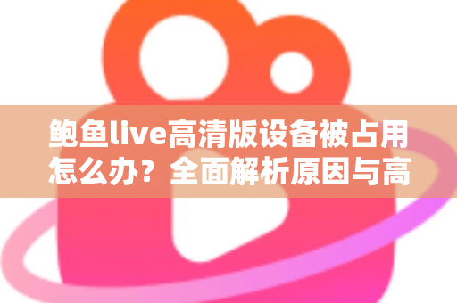 鲍鱼live高清版设备被占用怎么办?全面解析原因与高效解决方法指南 鲍鱼live高清版设备被占用怎么办?全面解析原因与高效解决方法指南