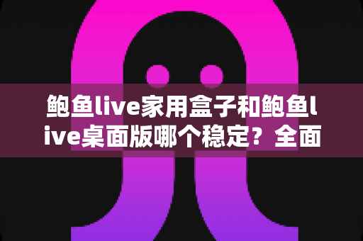 鲍鱼live家用盒子和鲍鱼live桌面版哪个稳定?全面对比分析与使用指南 鲍鱼live家用盒子和鲍鱼live桌面版哪个稳定?全面对比分析与使用指南